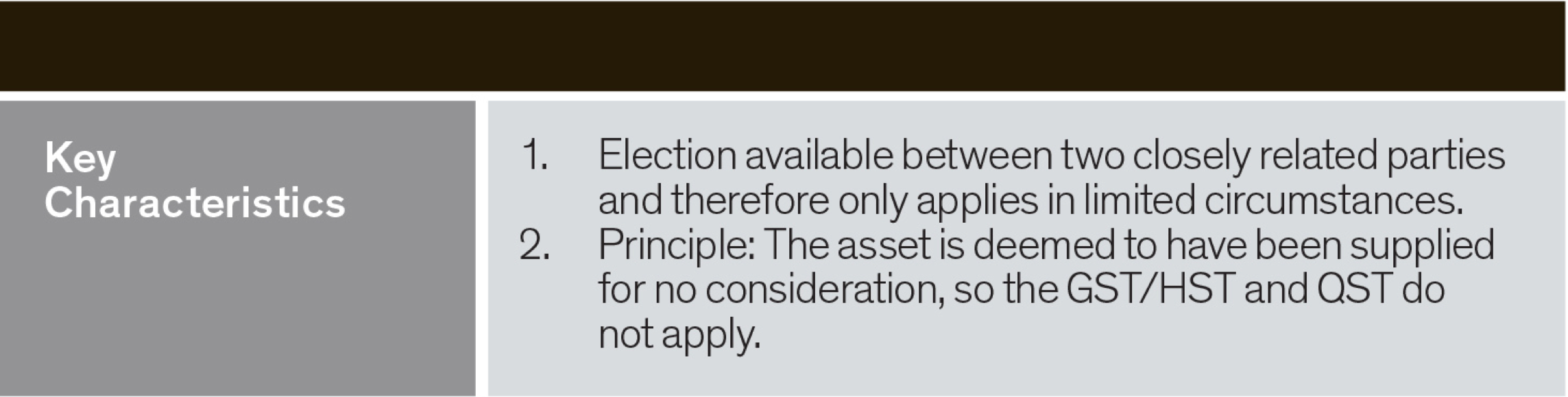 key characteristics - election available between two closely related parties and therefore only applies in limited circumstances. The asset deemed to have been supplied for no consideration so the GST/HST and QST do not apply